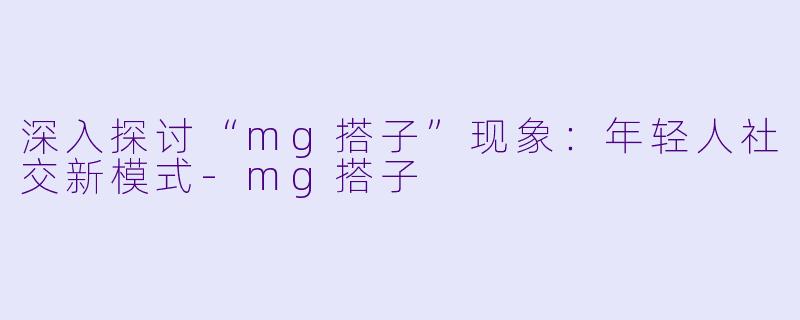 深入探讨“mg搭子”现象:年轻人社交新模式