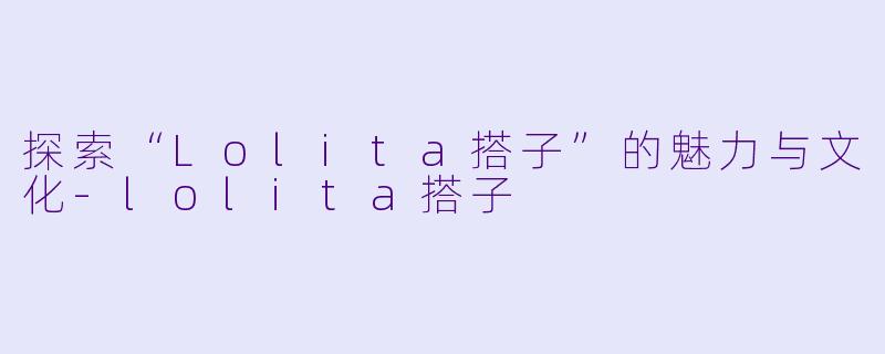 探索“Lolita搭子”的魅力与文化-lolita搭子