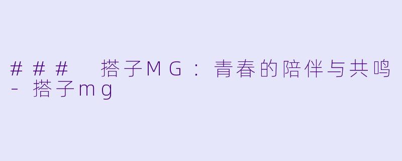 ### 搭子MG：青春的陪伴与共鸣-搭子mg