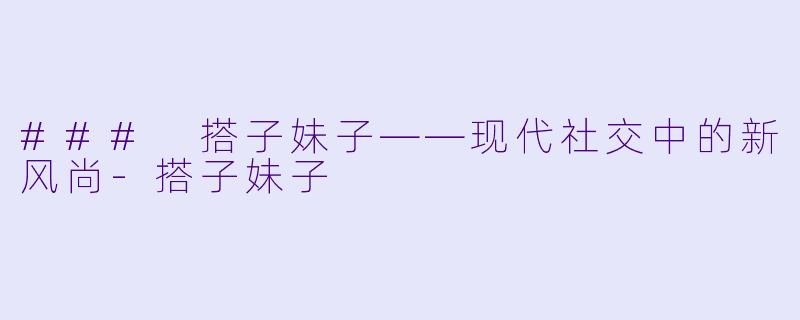 ### 搭子妹子——现代社交中的新风尚-搭子妹子