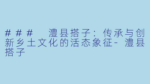 ### 澧县搭子:传承与创新乡土文化的活态象征