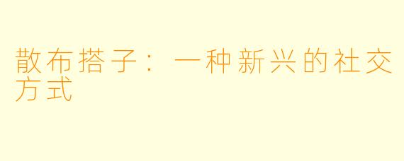 散布搭子：一种新兴的社交方式