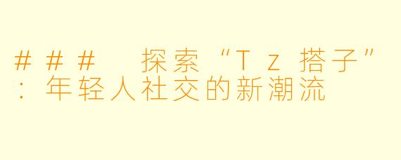 ### 探索“Tz搭子”:年轻人社交的新潮流