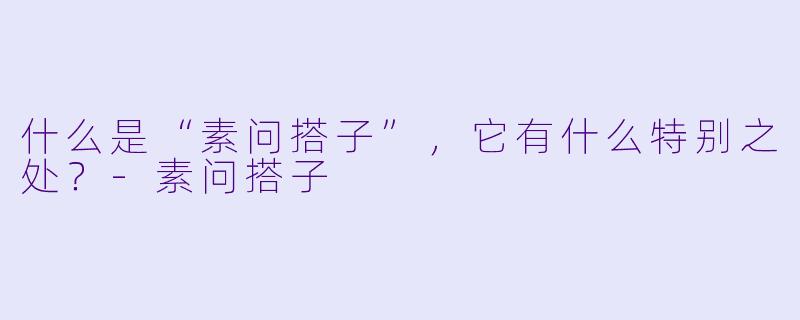 什么是“素问搭子”,它有什么特别之处?