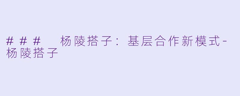 ### 杨陵搭子:基层合作新模式