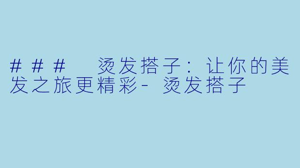 ### 烫发搭子：让你的美发之旅更精彩