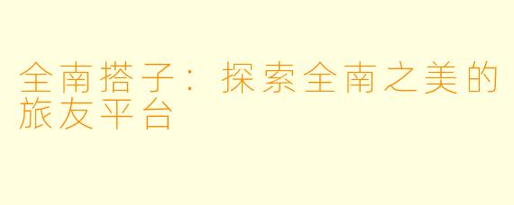 全南搭子：探索全南之美的旅友平台
