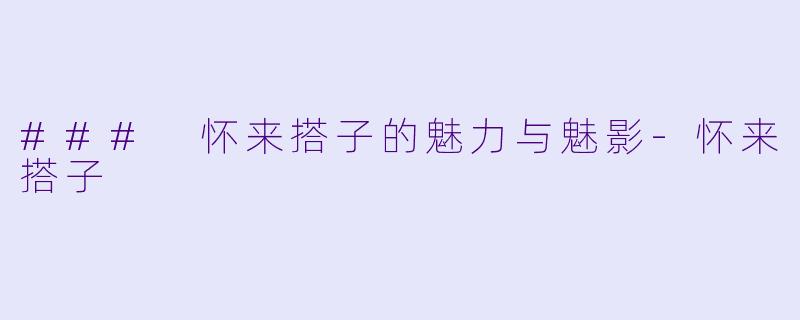 ### 怀来搭子的魅力与魅影-怀来搭子