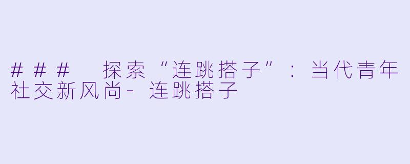 ### 探索“连跳搭子”：当代青年社交新风尚-连跳搭子