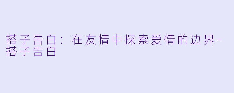搭子告白：在友情中探索爱情的边界-搭子告白