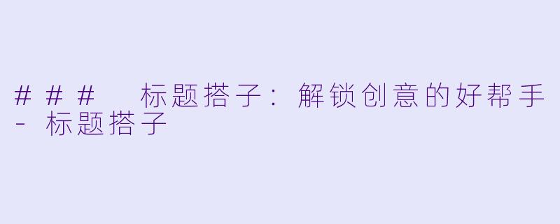 ### 标题搭子：解锁创意的好帮手-标题搭子