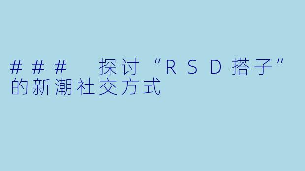 ### 探讨“RSD搭子”的新潮社交方式