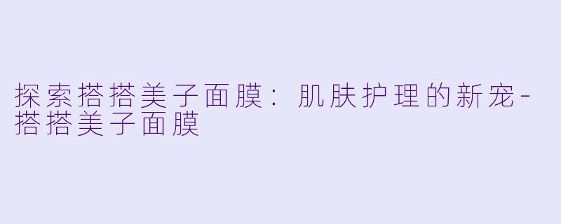 探索搭搭美子面膜：肌肤护理的新宠-搭搭美子面膜