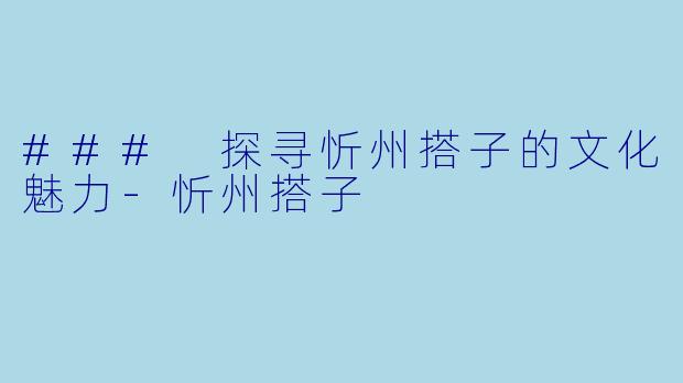 ### 探寻忻州搭子的文化魅力