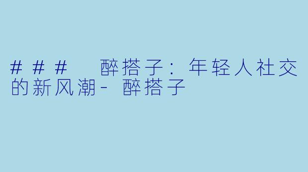 ### 醉搭子：年轻人社交的新风潮-醉搭子