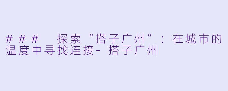 ### 探索“搭子广州”:在城市的温度中寻找连接