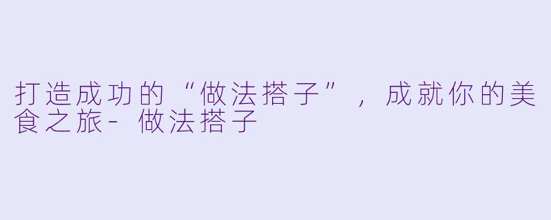 打造成功的“做法搭子”，成就你的美食之旅-做法搭子