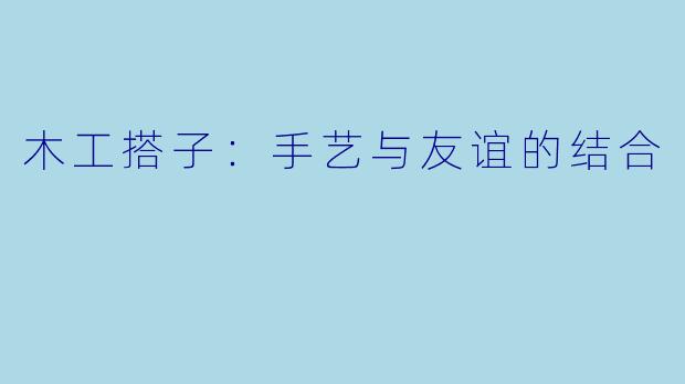 木工搭子：手艺与友谊的结合