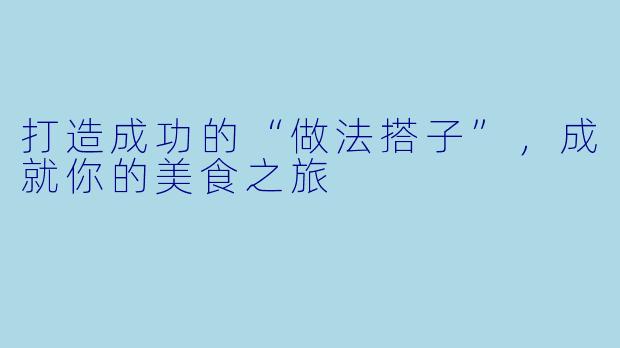 打造成功的“做法搭子”，成就你的美食之旅