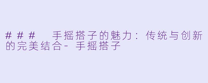 ### 手摇搭子的魅力:传统与创新的完美结合