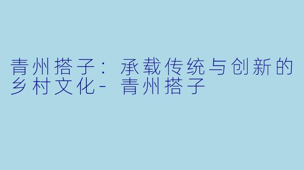 青州搭子：承载传统与创新的乡村文化-青州搭子