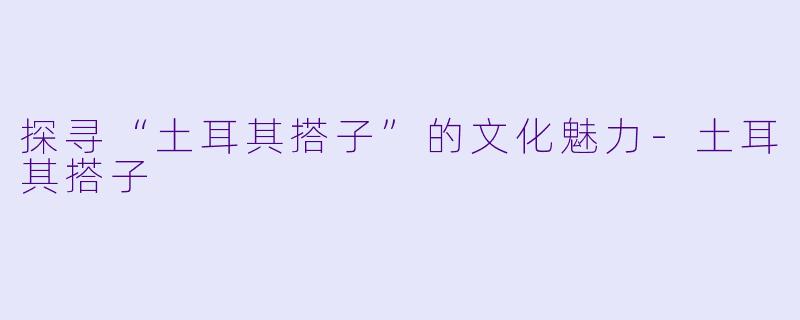 探寻“土耳其搭子”的文化魅力-土耳其搭子