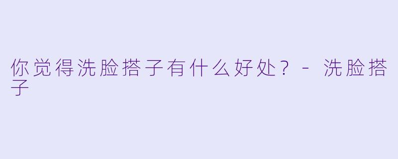 你觉得洗脸搭子有什么好处？