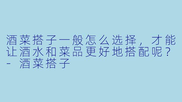 酒菜搭子一般怎么选择,才能让酒水和菜品更好地搭配呢?