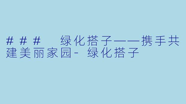 ### 绿化搭子——携手共建美丽家园