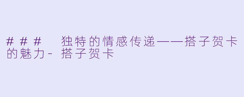 ### 独特的情感传递——搭子贺卡的魅力-搭子贺卡