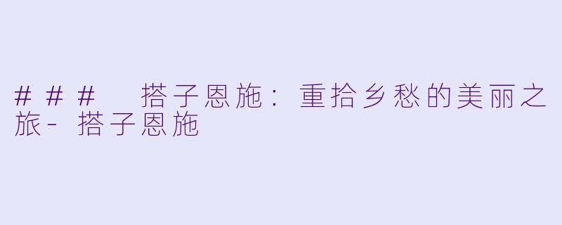 ### 搭子恩施：重拾乡愁的美丽之旅-搭子恩施