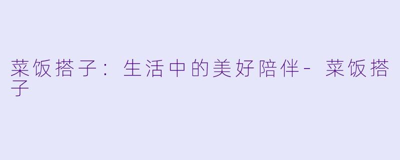 菜饭搭子：生活中的美好陪伴-菜饭搭子