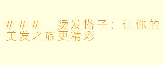 ### 烫发搭子：让你的美发之旅更精彩