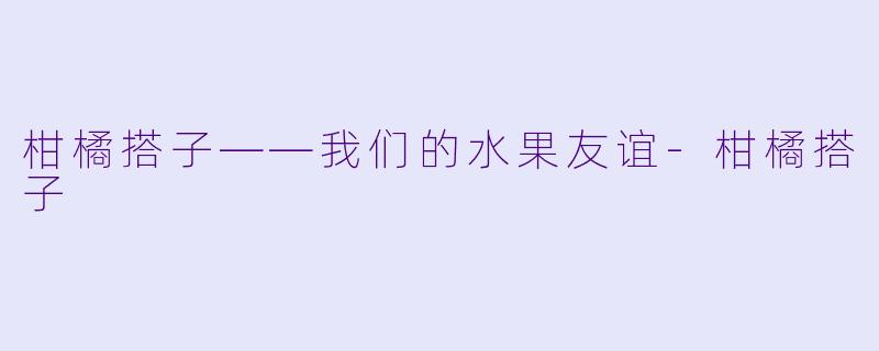 柑橘搭子——我们的水果友谊-柑橘搭子