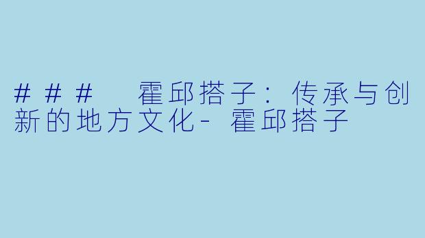 ### 霍邱搭子:传承与创新的地方文化