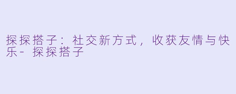探探搭子：社交新方式，收获友情与快乐-探探搭子