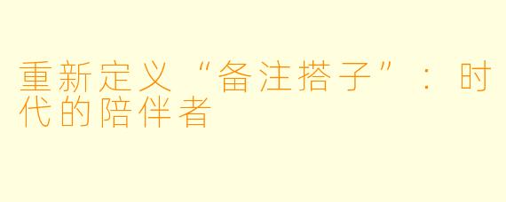 重新定义“备注搭子”：时代的陪伴者