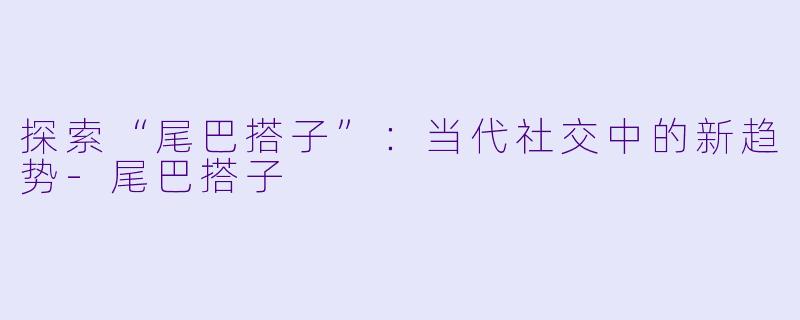 探索“尾巴搭子”：当代社交中的新趋势