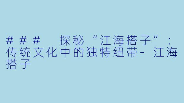 ### 探秘“江海搭子”:传统文化中的独特纽带