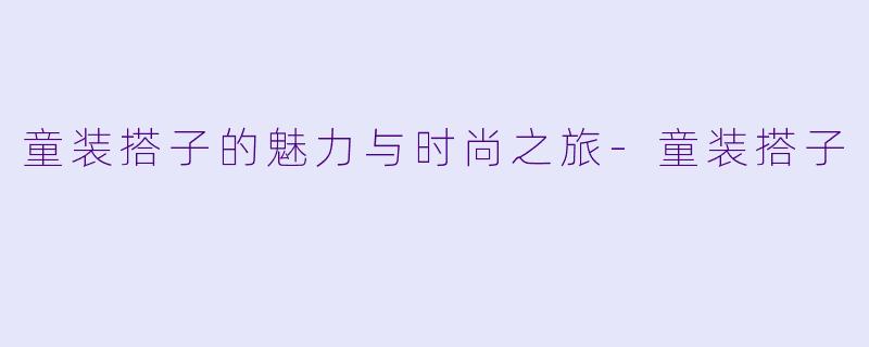 童装搭子的魅力与时尚之旅-童装搭子