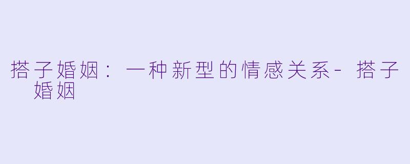 搭子婚姻：一种新型的情感关系-搭子 婚姻