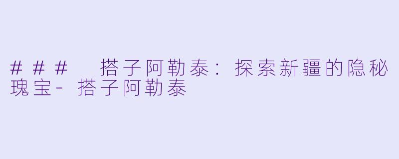 ### 搭子阿勒泰：探索新疆的隐秘瑰宝-搭子阿勒泰