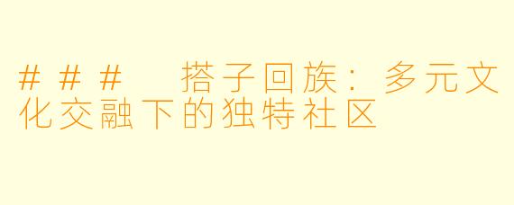 ### 搭子回族：多元文化交融下的独特社区