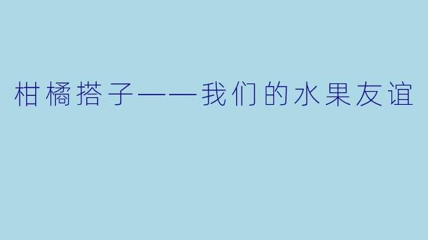 柑橘搭子——我们的水果友谊