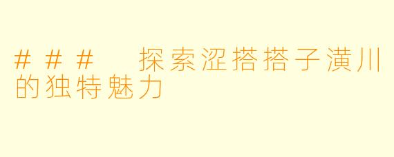 ### 探索涩搭搭子潢川的独特魅力