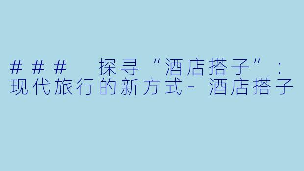 ### 探寻“酒店搭子”：现代旅行的新方式-酒店搭子