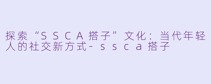 探索“SSCA搭子”文化：当代年轻人的社交新方式-ssca搭子
