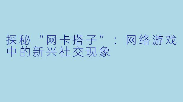 探秘“网卡搭子”：网络游戏中的新兴社交现象