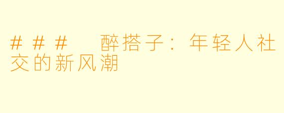 ### 醉搭子：年轻人社交的新风潮