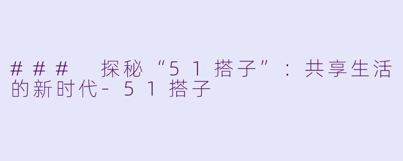 ### 探秘“51搭子”：共享生活的新时代-51搭子
